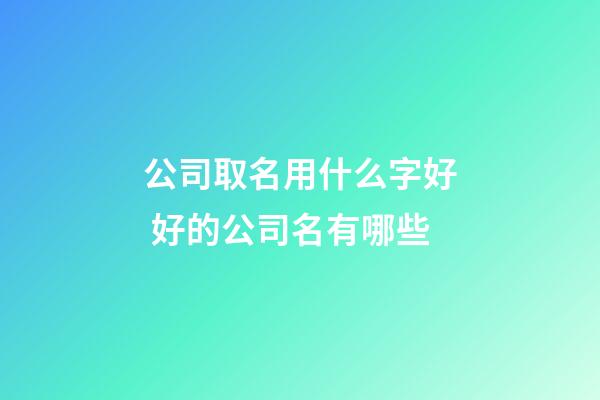 公司取名用什么字好 好的公司名有哪些-第1張-公司起名-玄機派